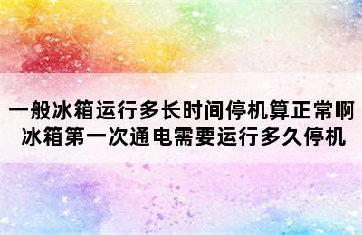 一般冰箱运行多长时间停机算正常啊 冰箱第一次通电需要运行多久停机